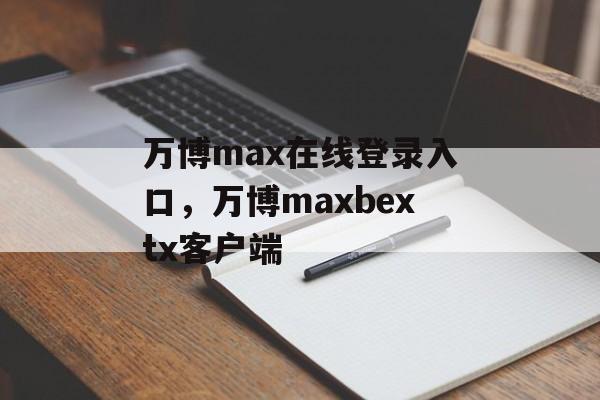 万博max在线登录入口，万博maxbextx客户端