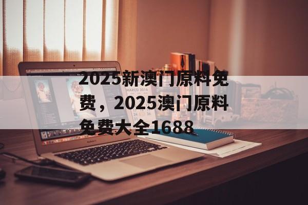 2025新澳门原料免费，2025澳门原料免费大全1688