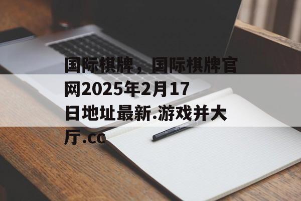 国际棋牌，国际棋牌官网2025年2月17日地址最新.游戏并大厅.cc