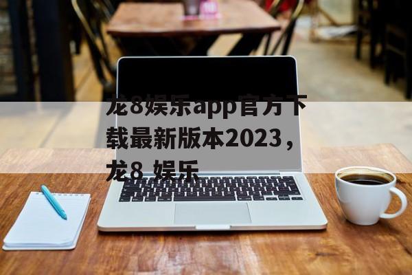 龙8娱乐app官方下载最新版本2023，龙8 娱乐