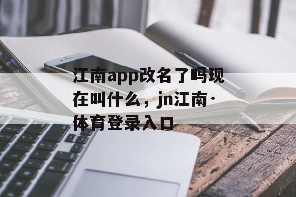 江南app改名了吗现在叫什么，jn江南·体育登录入口