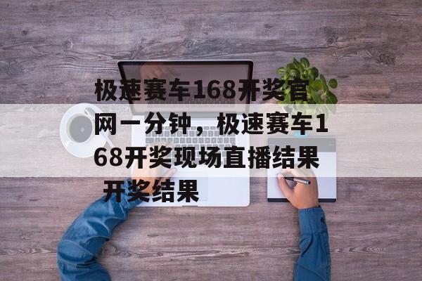 极速赛车168开奖官网一分钟，极速赛车168开奖现场直播结果 开奖结果