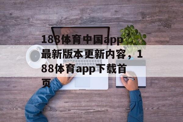 188体育中国app最新版本更新内容，188体育app下载首页