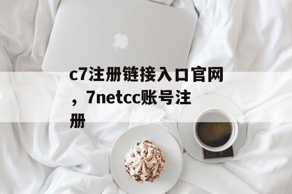 c7注册链接入口官网，7netcc账号注册