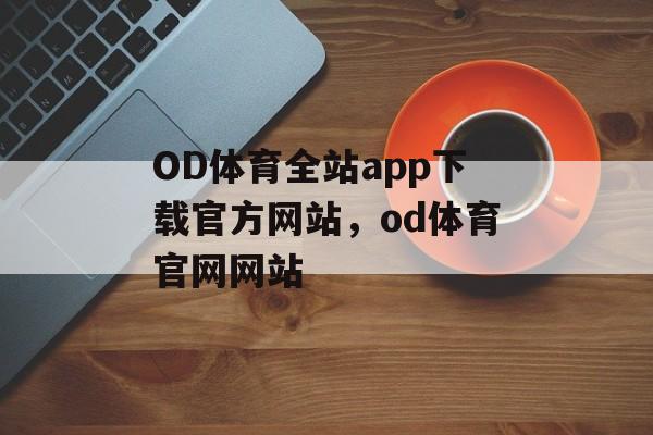 OD体育全站app下载官方网站，od体育官网网站