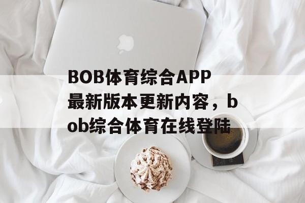 BOB体育综合APP最新版本更新内容，bob综合体育在线登陆