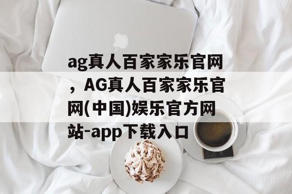 ag真人百家家乐官网，AG真人百家家乐官网(中国)娱乐官方网站-app下载入口