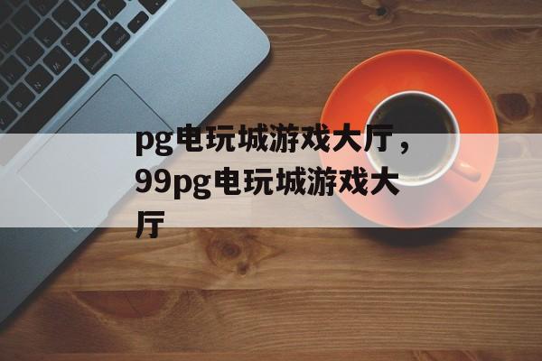 pg电玩城游戏大厅，99pg电玩城游戏大厅