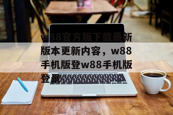 w88官方版下载最新版本更新内容，w88手机版登w88手机版登录