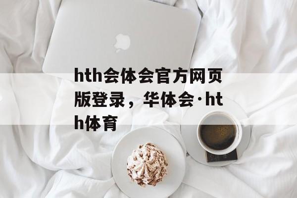 hth会体会官方网页版登录，华体会·hth体育