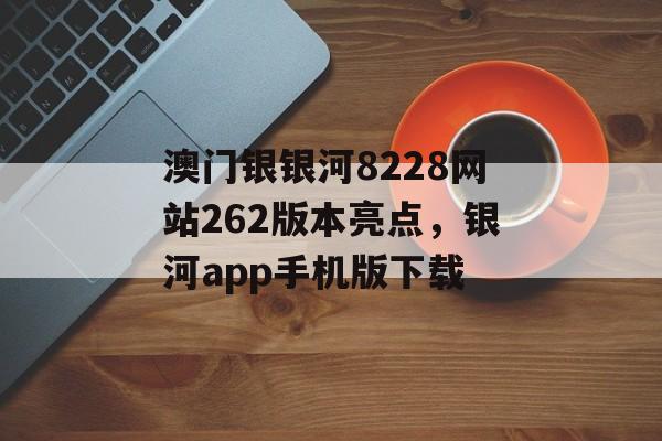 澳门银银河8228网站262版本亮点，银河app手机版下载