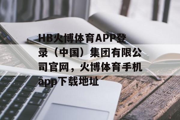 HB火博体育APP登录（中国）集团有限公司官网，火博体育手机app下载地址