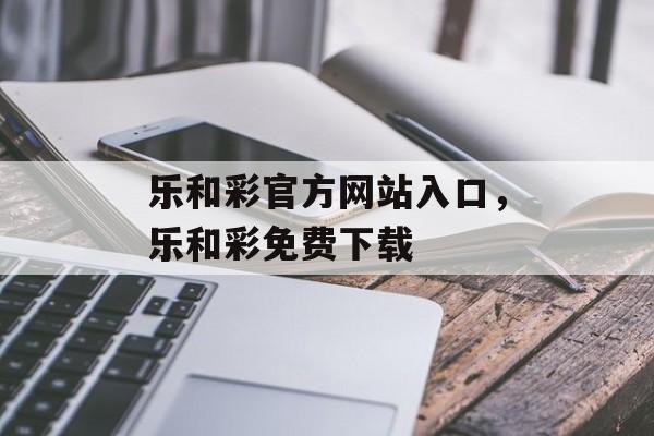 乐和彩官方网站入口，乐和彩免费下载