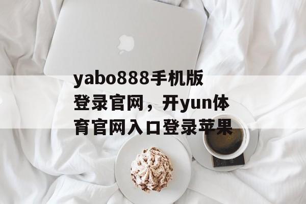 yabo888手机版登录官网，开yun体育官网入口登录苹果